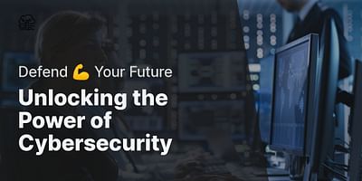 Unlocking the Power of Cybersecurity - Defend 💪 Your Future
