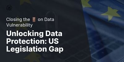 Unlocking Data Protection: US Legislation Gap - Closing the 🚪 on Data Vulnerability